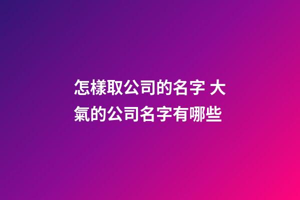 怎樣取公司的名字 大氣的公司名字有哪些-第1張-公司起名-玄機派